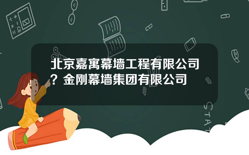 北京嘉寓幕墙工程有限公司？金刚幕墙集团有限公司