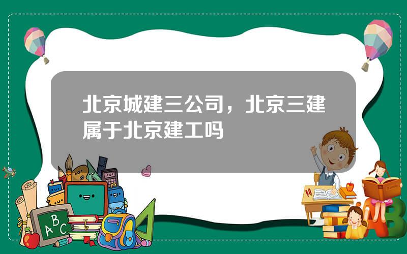 北京城建三公司，北京三建属于北京建工吗