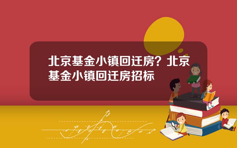 北京基金小镇回迁房？北京基金小镇回迁房招标