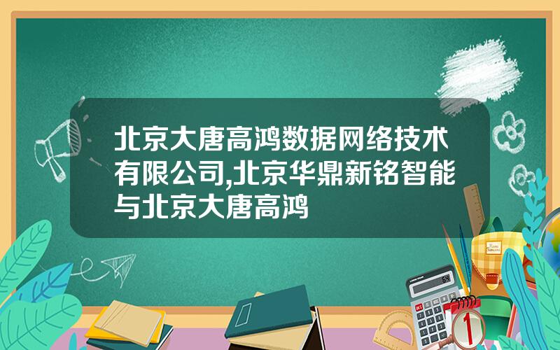 北京大唐高鸿数据网络技术有限公司,北京华鼎新铭智能与北京大唐高鸿