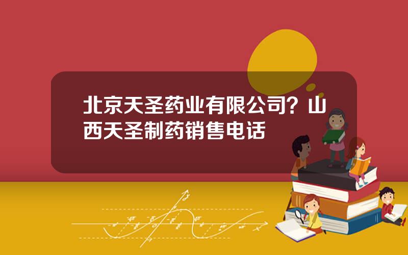 北京天圣药业有限公司？山西天圣制药销售电话