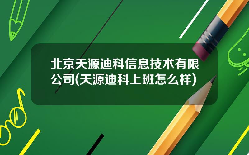 北京天源迪科信息技术有限公司(天源迪科上班怎么样)