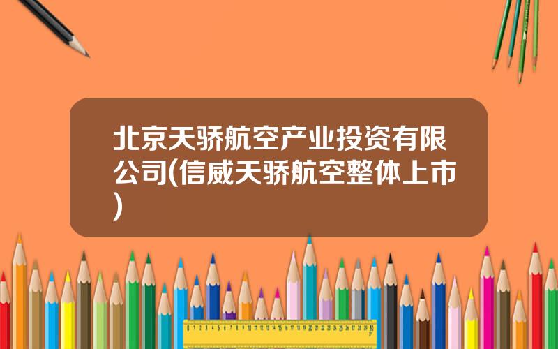 北京天骄航空产业投资有限公司(信威天骄航空整体上市)