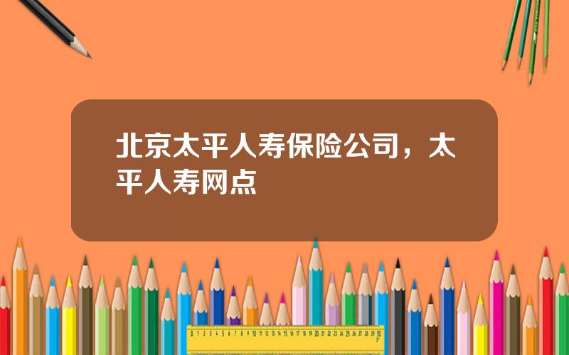 北京太平人寿保险公司，太平人寿网点