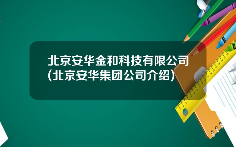 北京安华金和科技有限公司(北京安华集团公司介绍)