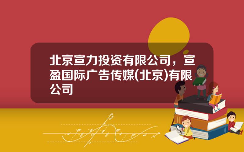 北京宣力投资有限公司，宣盈国际广告传媒(北京)有限公司