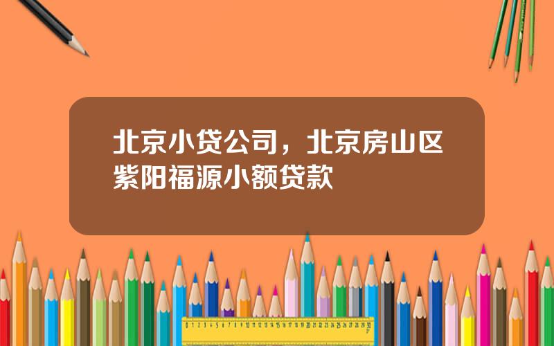 北京小贷公司，北京房山区紫阳福源小额贷款