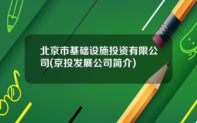 北京市基础设施投资有限公司(京投发展公司简介)
