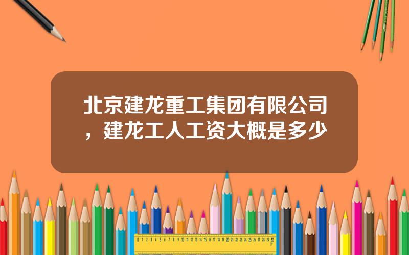 北京建龙重工集团有限公司，建龙工人工资大概是多少