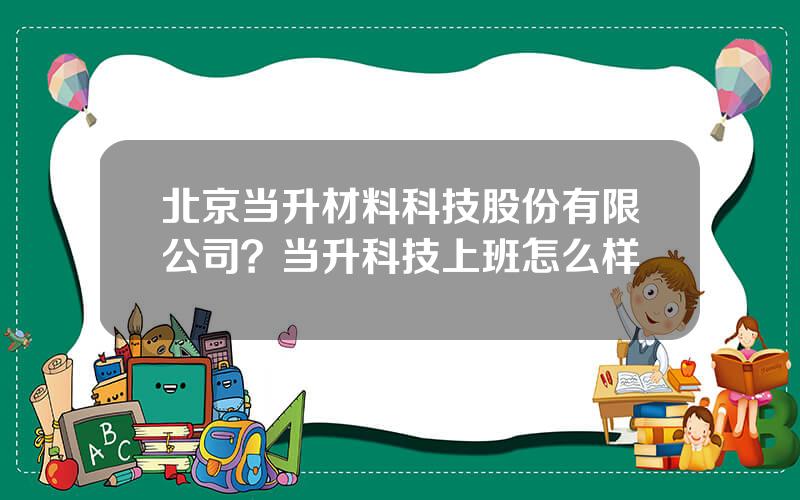 北京当升材料科技股份有限公司？当升科技上班怎么样