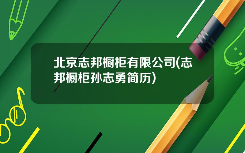 北京志邦橱柜有限公司(志邦橱柜孙志勇简历)
