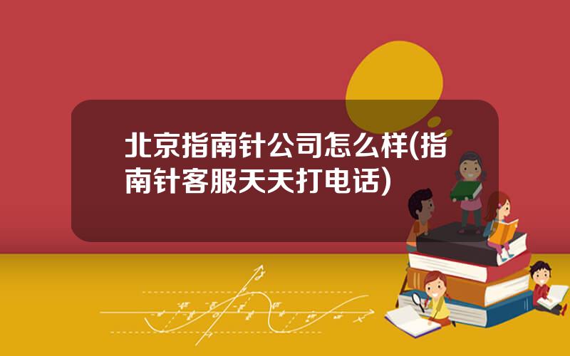 北京指南针公司怎么样(指南针客服天天打电话)