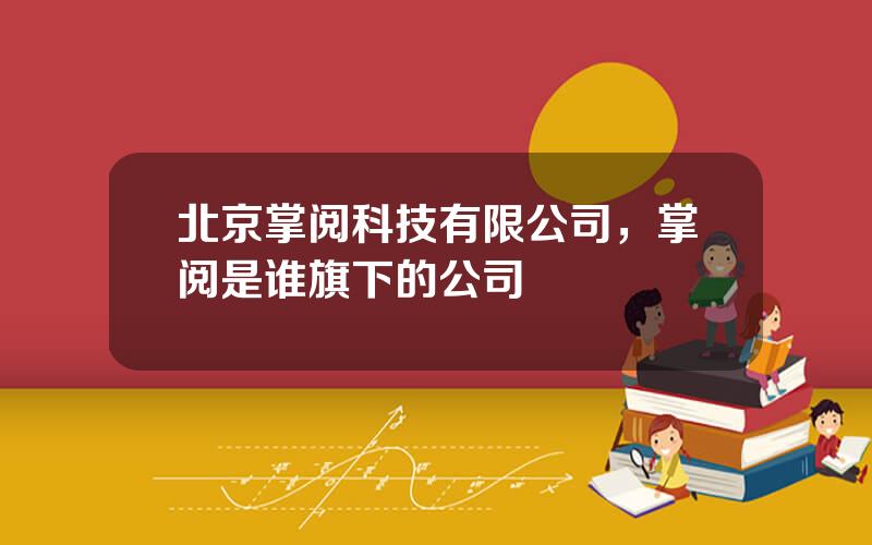 北京掌阅科技有限公司，掌阅是谁旗下的公司