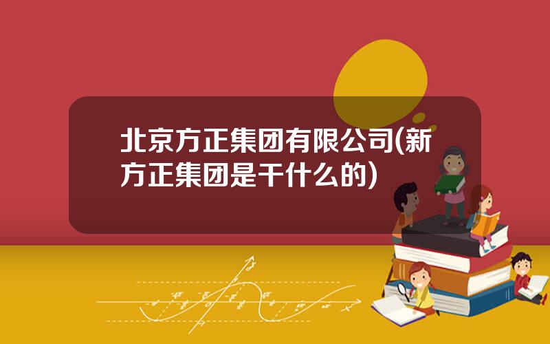 北京方正集团有限公司(新方正集团是干什么的)