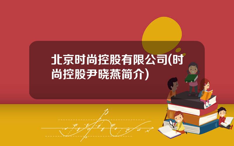 北京时尚控股有限公司(时尚控股尹晓燕简介)