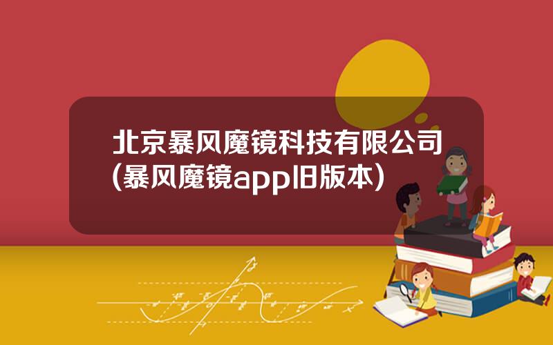 北京暴风魔镜科技有限公司(暴风魔镜app旧版本)