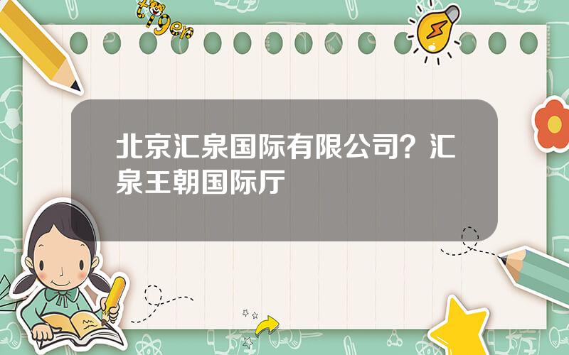 北京汇泉国际有限公司？汇泉王朝国际厅