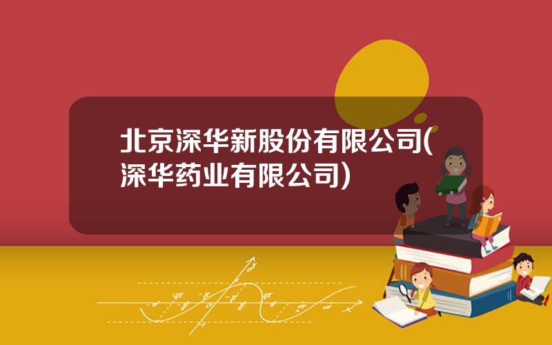 北京深华新股份有限公司(深华药业有限公司)