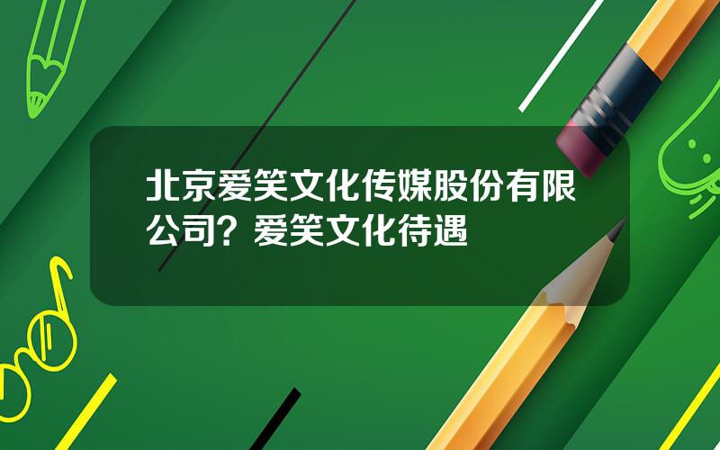 北京爱笑文化传媒股份有限公司？爱笑文化待遇