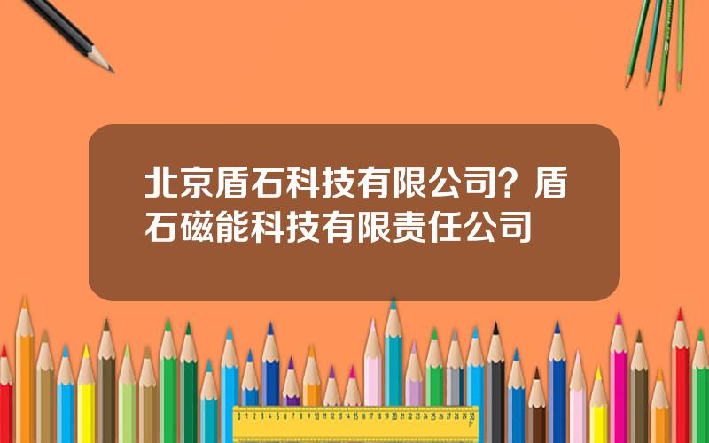 北京盾石科技有限公司？盾石磁能科技有限责任公司