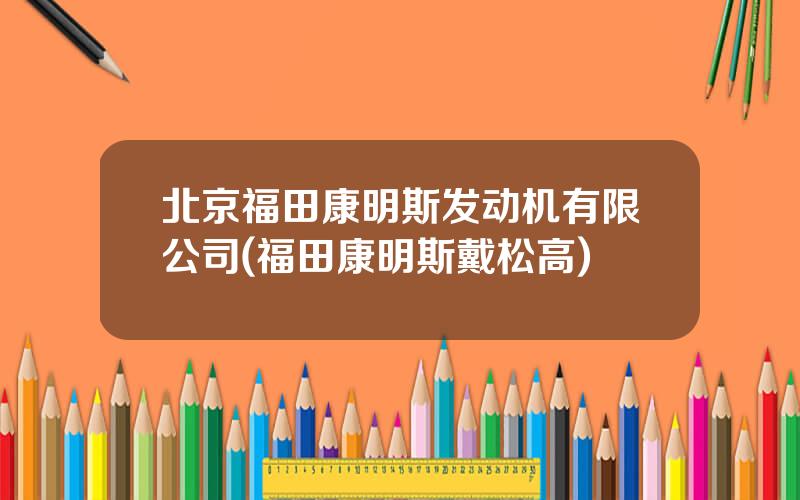 北京福田康明斯发动机有限公司(福田康明斯戴松高)