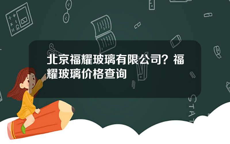 北京福耀玻璃有限公司？福耀玻璃价格查询