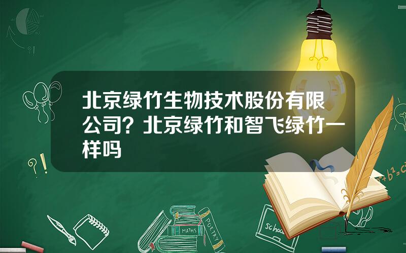 北京绿竹生物技术股份有限公司？北京绿竹和智飞绿竹一样吗