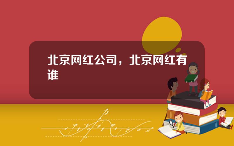 北京网红公司，北京网红有谁
