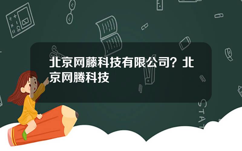 北京网藤科技有限公司？北京网腾科技