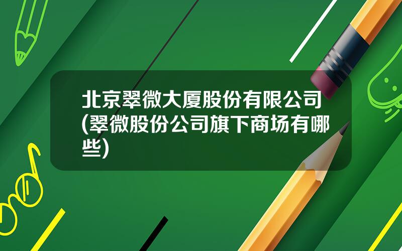 北京翠微大厦股份有限公司(翠微股份公司旗下商场有哪些)