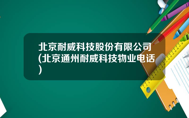 北京耐威科技股份有限公司(北京通州耐威科技物业电话)