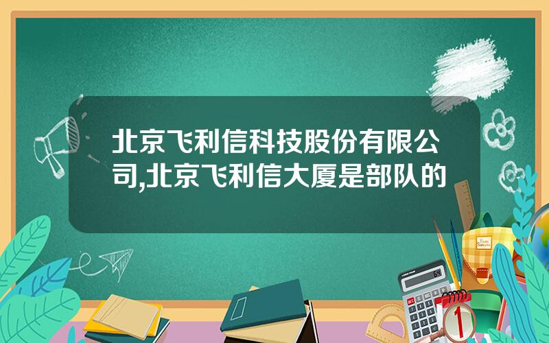 北京飞利信科技股份有限公司,北京飞利信大厦是部队的