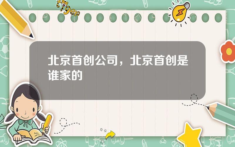 北京首创公司，北京首创是谁家的