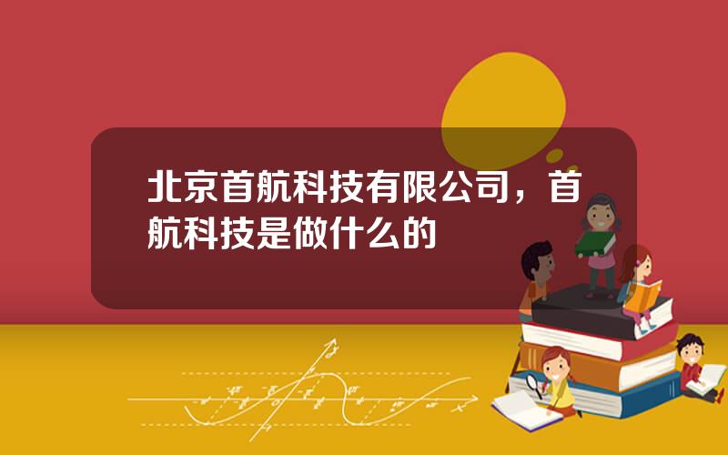 北京首航科技有限公司，首航科技是做什么的