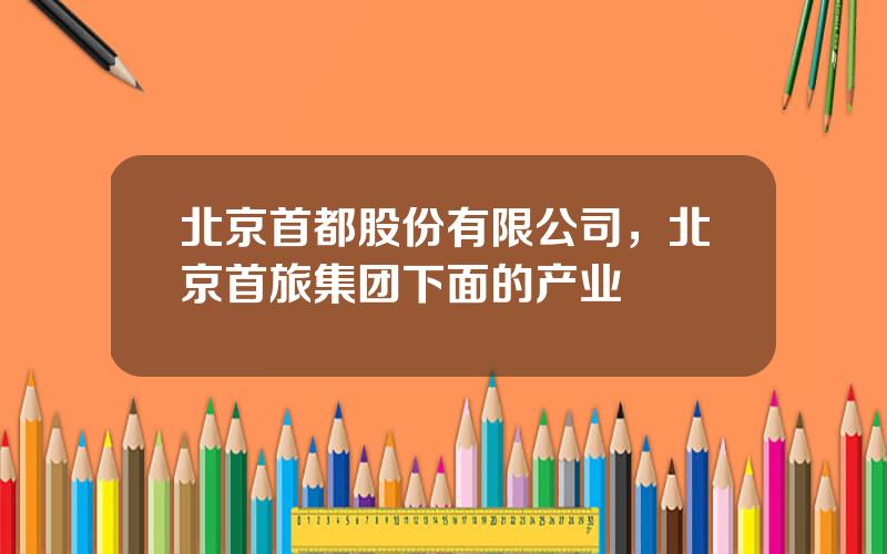 北京首都股份有限公司，北京首旅集团下面的产业