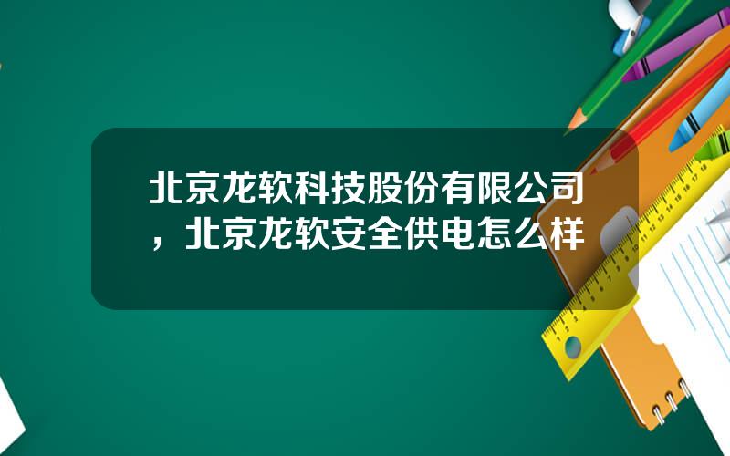 北京龙软科技股份有限公司，北京龙软安全供电怎么样