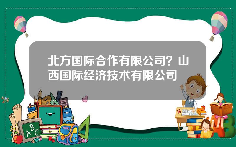 北方国际合作有限公司？山西国际经济技术有限公司