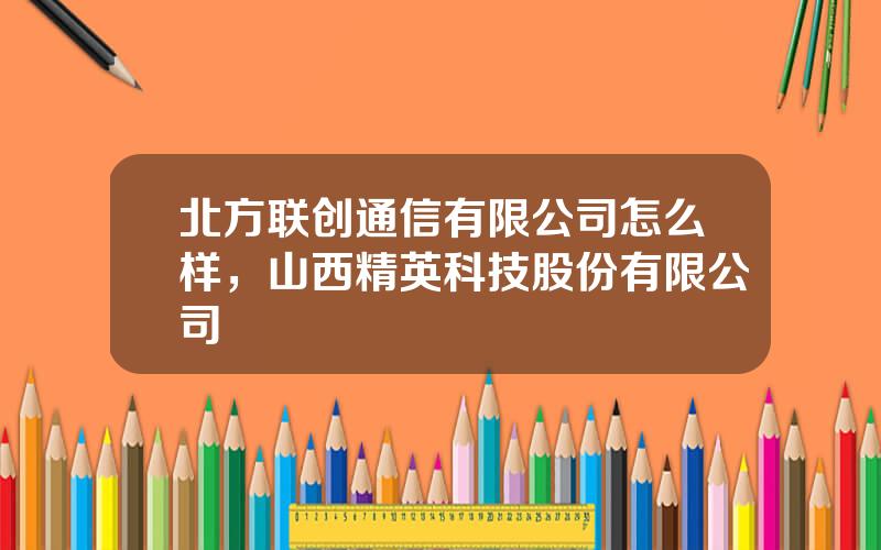 北方联创通信有限公司怎么样，山西精英科技股份有限公司