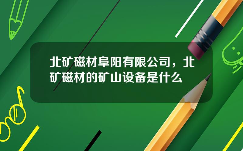 北矿磁材阜阳有限公司，北矿磁材的矿山设备是什么