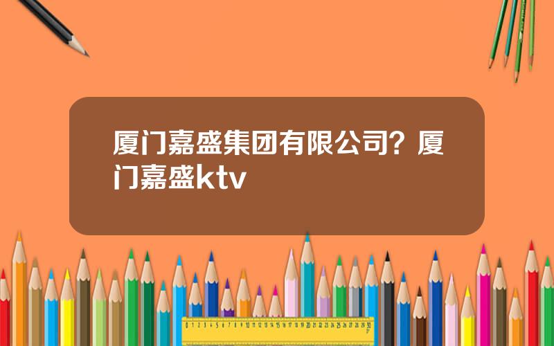 厦门嘉盛集团有限公司？厦门嘉盛ktv