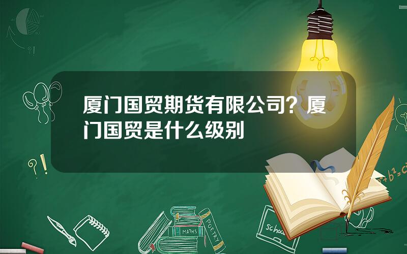 厦门国贸期货有限公司？厦门国贸是什么级别