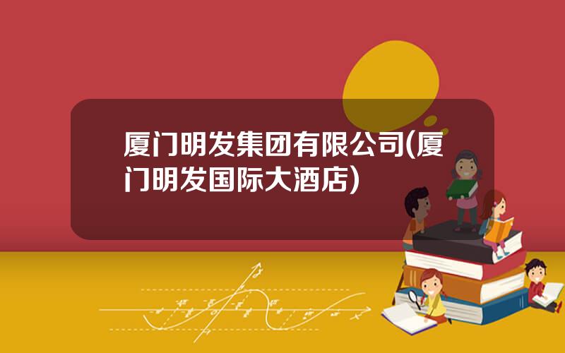 厦门明发集团有限公司(厦门明发国际大酒店)