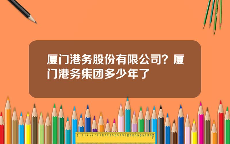 厦门港务股份有限公司？厦门港务集团多少年了