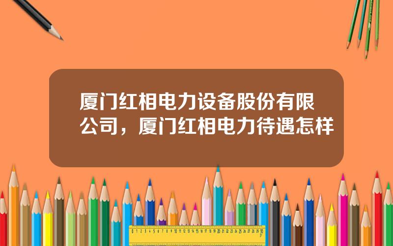 厦门红相电力设备股份有限公司，厦门红相电力待遇怎样