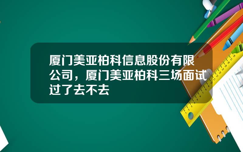 厦门美亚柏科信息股份有限公司，厦门美亚柏科三场面试过了去不去