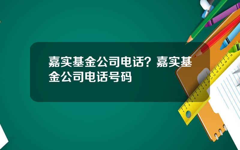 嘉实基金公司电话？嘉实基金公司电话号码