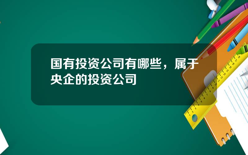 国有投资公司有哪些，属于央企的投资公司