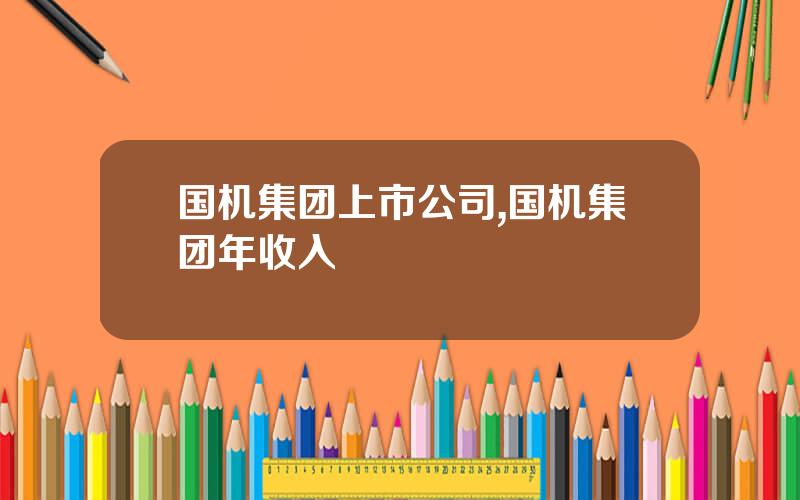 国机集团上市公司,国机集团年收入