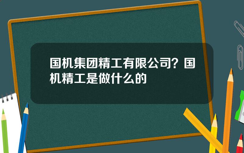 国机集团精工有限公司？国机精工是做什么的