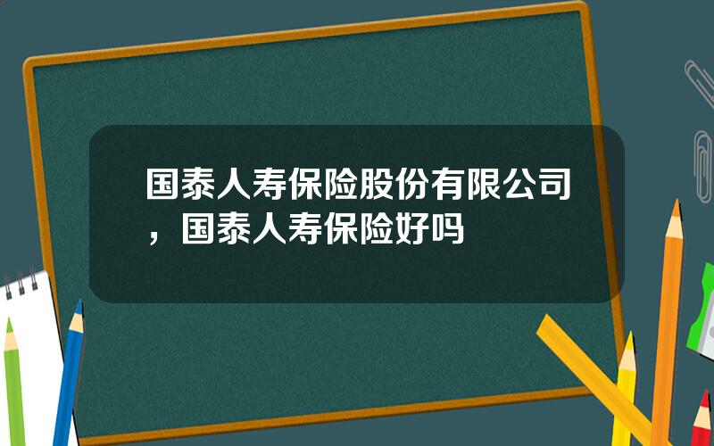 国泰人寿保险股份有限公司，国泰人寿保险好吗